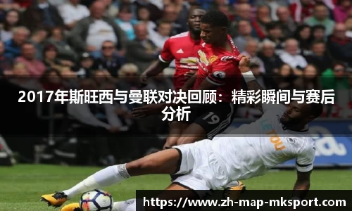 2017年斯旺西与曼联对决回顾：精彩瞬间与赛后分析