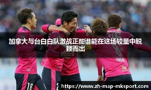 加拿大与台白白队激战正酣谁能在这场较量中脱颖而出