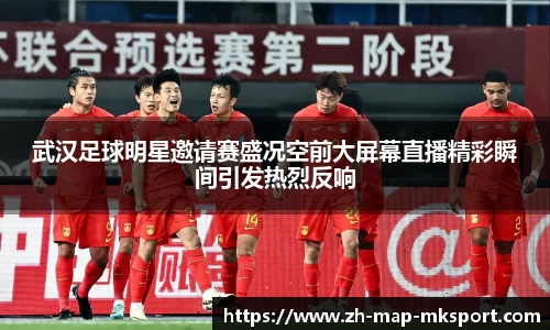 武汉足球明星邀请赛盛况空前大屏幕直播精彩瞬间引发热烈反响