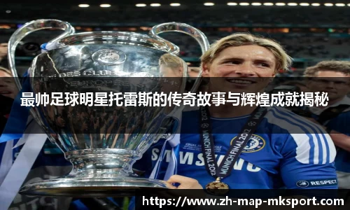 最帅足球明星托雷斯的传奇故事与辉煌成就揭秘