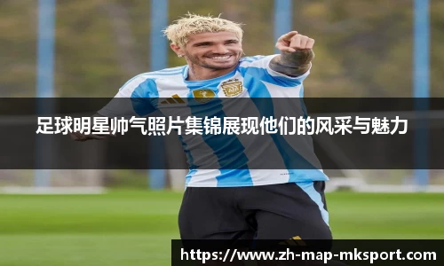 足球明星帅气照片集锦展现他们的风采与魅力